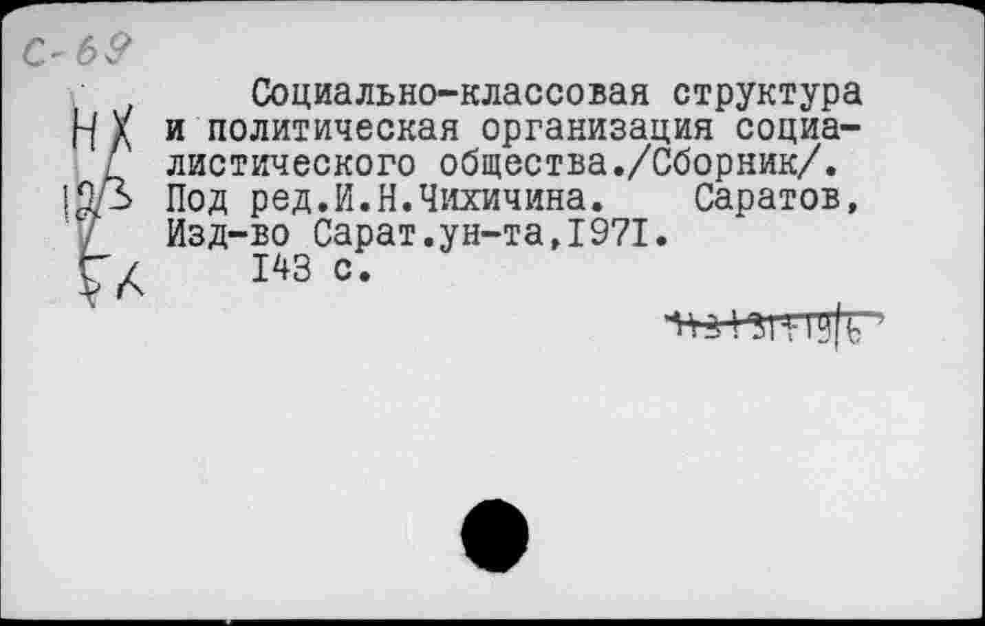 ﻿Социально-классовая структура и политическая организация социалистического общества./Сборник/. Под ред.И.Н.Чихичина. Саратов, Изд-во Сарат.ун-та,1971.
143 с.